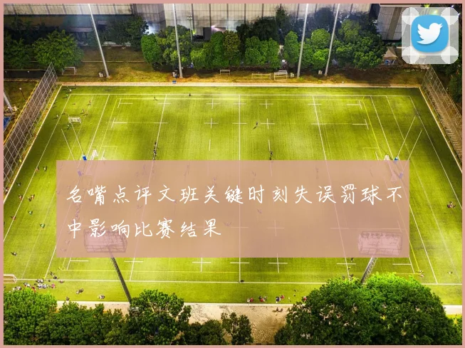 名嘴点评文班关键时刻失误罚球不中影响比赛结果