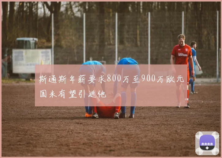 斯通斯年薪要求800万至900万欧元国米有望引进他
