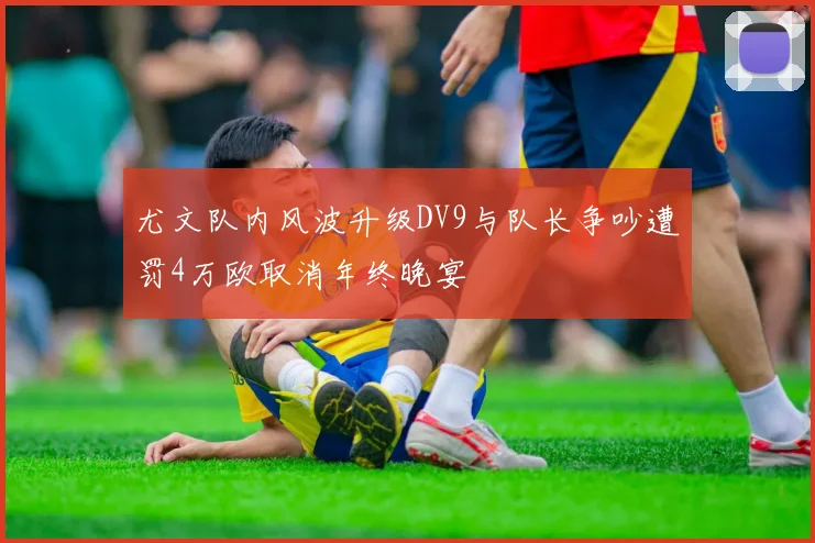 尤文队内风波升级DV9与队长争吵遭罚4万欧取消年终晚宴