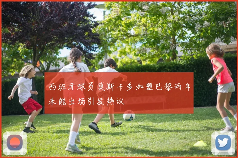 西班牙球员莫斯卡多加盟巴黎两年未能出场引发热议