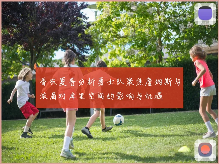 香农夏普分析勇士队聚焦詹姆斯与浓眉对库里空间的影响与机遇
