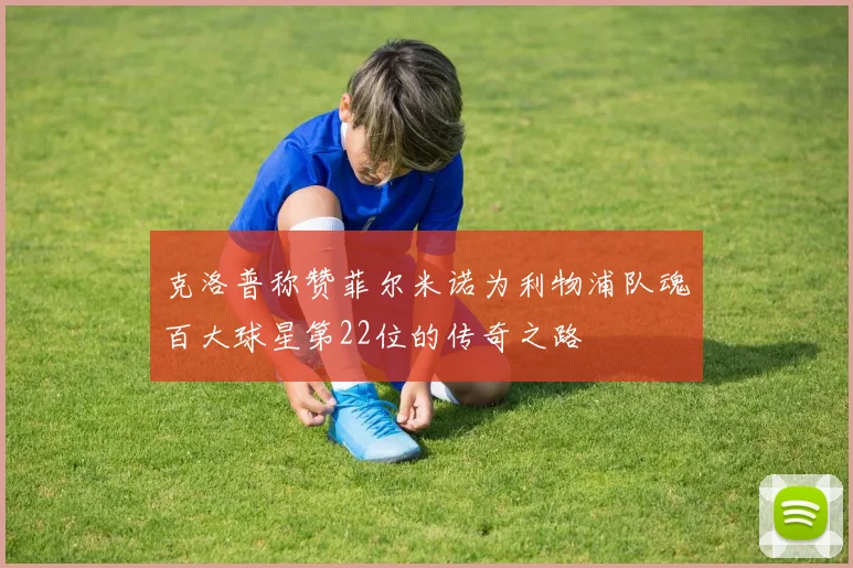 克洛普称赞菲尔米诺为利物浦队魂百大球星第22位的传奇之路
