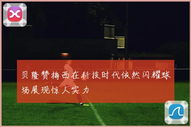贝隆赞梅西在科技时代依然闪耀球场展现惊人实力