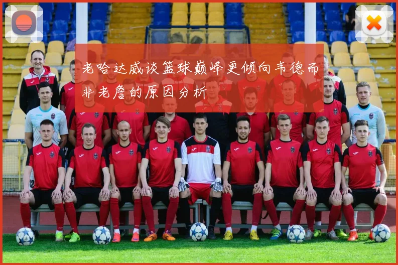 老哈达威谈篮球巅峰更倾向韦德而非老詹的原因分析