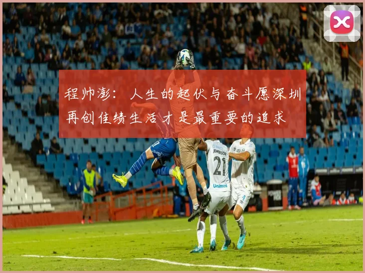 程帅澎：人生的起伏与奋斗愿深圳再创佳绩生活才是最重要的追求