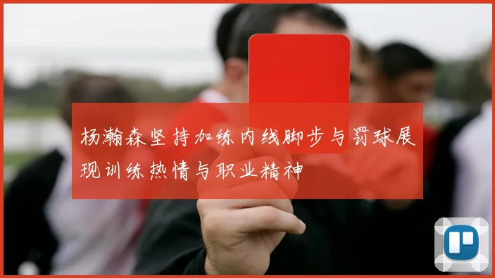 杨瀚森坚持加练内线脚步与罚球展现训练热情与职业精神