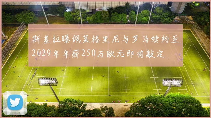 斯基拉曝佩莱格里尼与罗马续约至2029年年薪250万欧元即将敲定