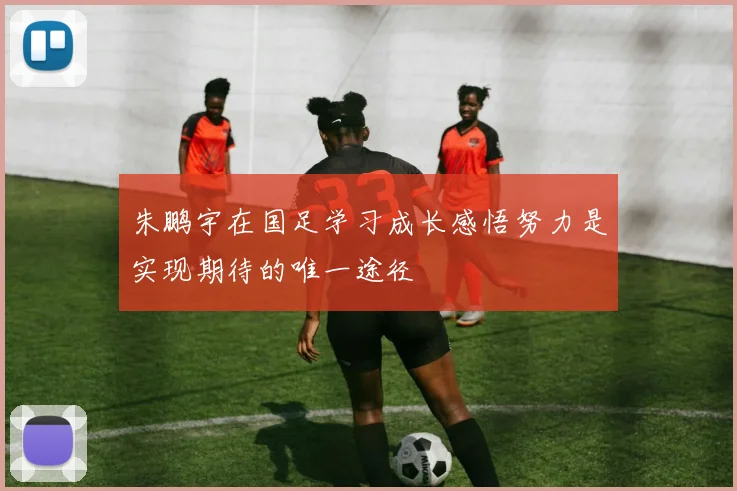 朱鹏宇在国足学习成长感悟努力是实现期待的唯一途径