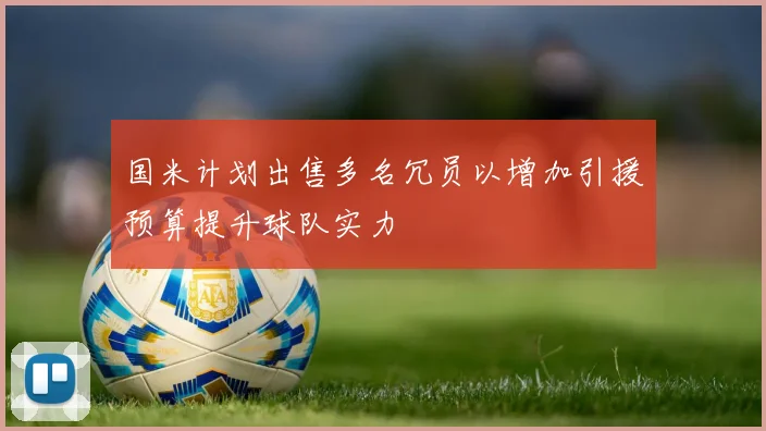 国米计划出售多名冗员以增加引援预算提升球队实力