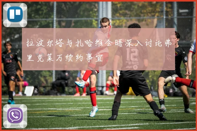 拉波尔塔与扎哈维会晤深入讨论弗里克莱万续约事宜