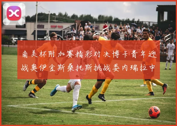 南美杯附加赛精彩对决博卡青年迎战奥伊金斯桑托斯挑战委内瑞拉中央大学