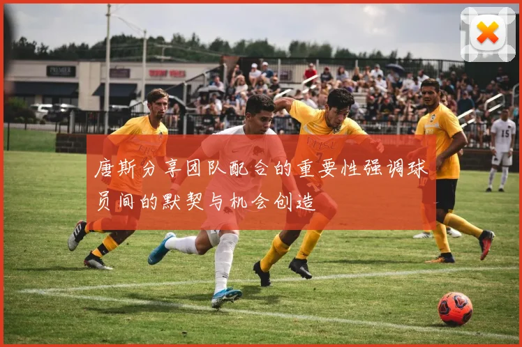唐斯分享团队配合的重要性强调球员间的默契与机会创造