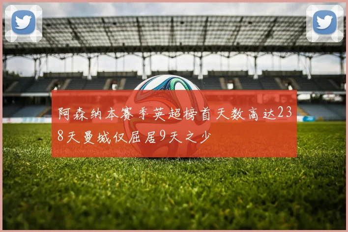 阿森纳本赛季英超榜首天数高达238天曼城仅屈居9天之少