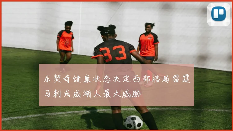 东契奇健康状态决定西部格局雷霆马刺或成湖人最大威胁